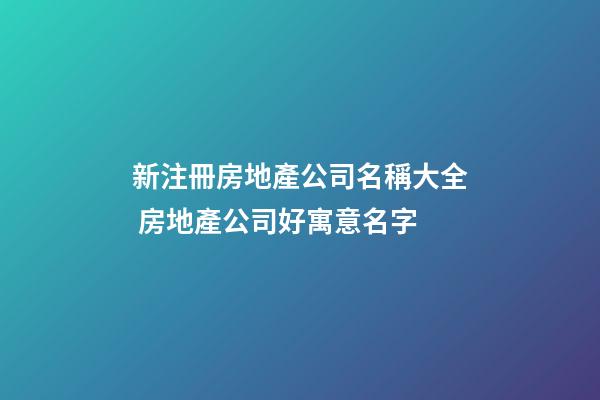 新注冊房地產公司名稱大全 房地產公司好寓意名字-第1張-公司起名-玄機派